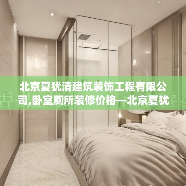 北京夏犹清建筑装饰工程有限公司,卧室厕所装修价格—北京夏犹清建筑装饰工程有限公司278.a154b155c158fgy.165wew