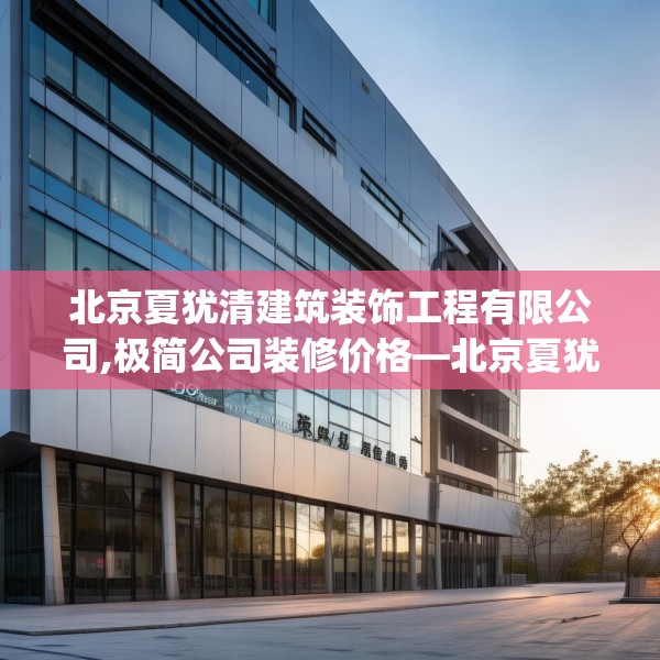 北京夏犹清建筑装饰工程有限公司,极简公司装修价格—北京夏犹清建筑装饰工程有限公司560.a436b437c440fgy.44776660