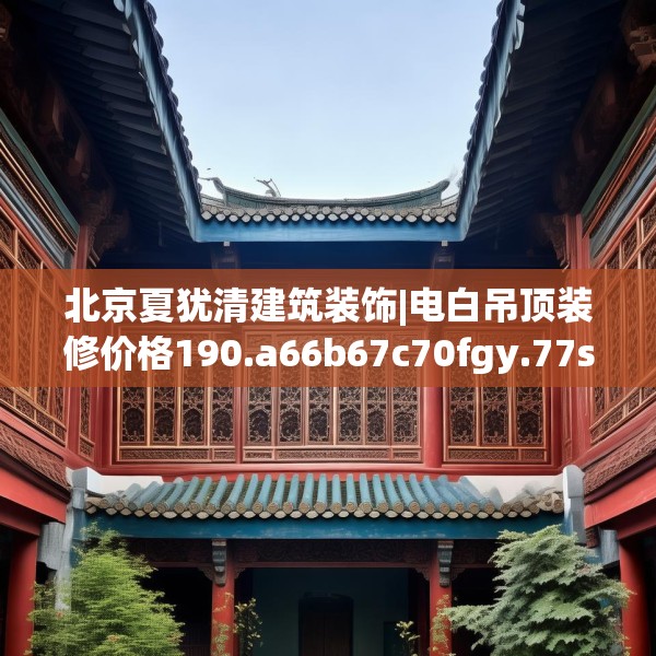 北京夏犹清建筑装饰|电白吊顶装修价格190.a66b67c70fgy.77sdA