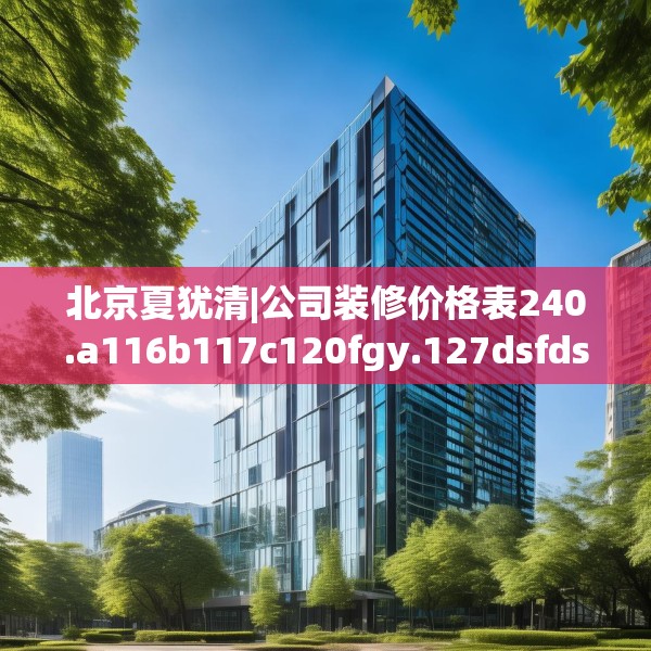 北京夏犹清|公司装修价格表240.a116b117c120fgy.127dsfds