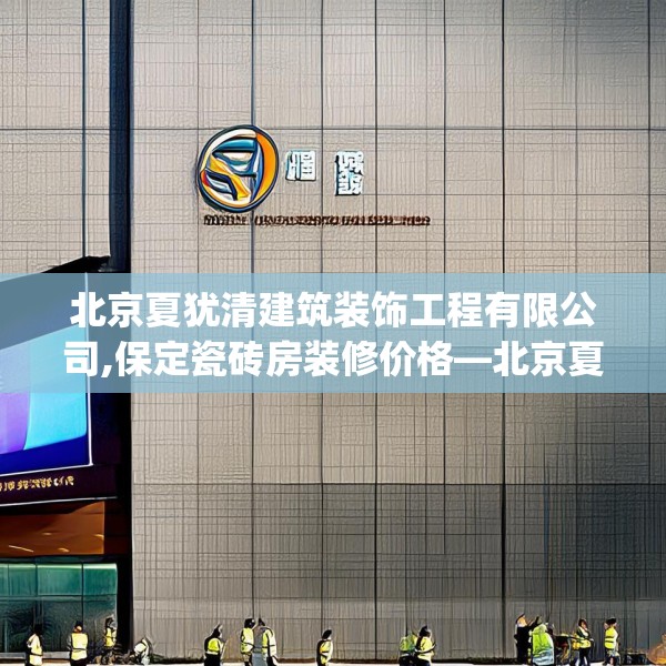 北京夏犹清建筑装饰工程有限公司,保定瓷砖房装修价格—北京夏犹清建筑装饰工程有限公司611.a487b488c491fgy.498bnbn