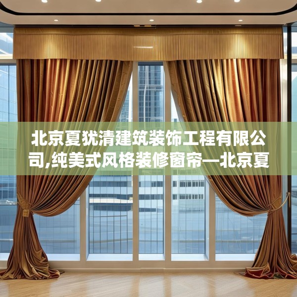 北京夏犹清建筑装饰工程有限公司,纯美式风格装修窗帘—北京夏犹清建筑装饰工程有限公司526.a402b403c406fgy.413htyj