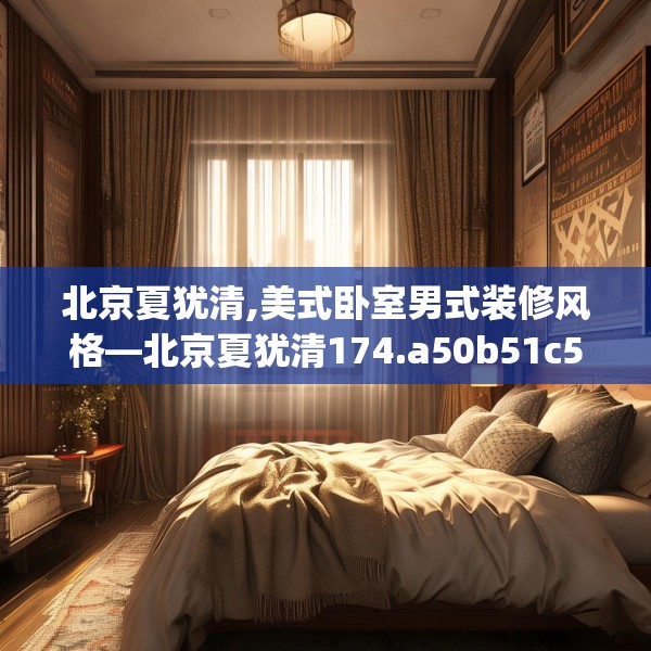 北京夏犹清,美式卧室男式装修风格—北京夏犹清174.a50b51c54fgy.61lkjl