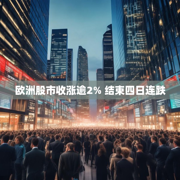 欧洲股市收涨逾2% 结束四日连跌
