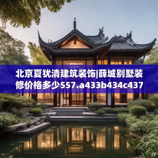 北京夏犹清建筑装饰|薛城别墅装修价格多少557.a433b434c437fgy.444bnbn