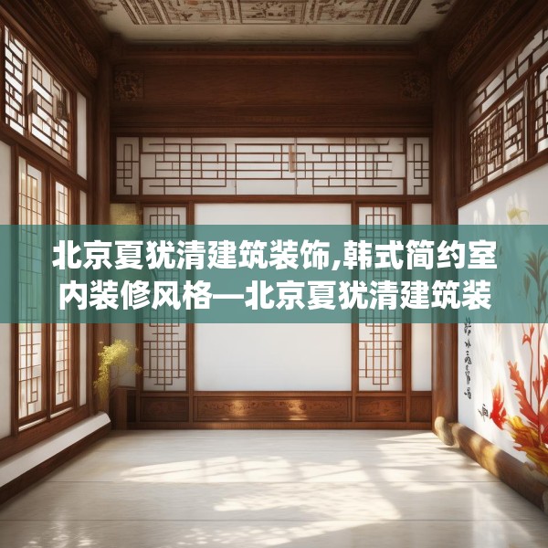 北京夏犹清建筑装饰,韩式简约室内装修风格—北京夏犹清建筑装饰591.a467b468c471fgy.478fhsg