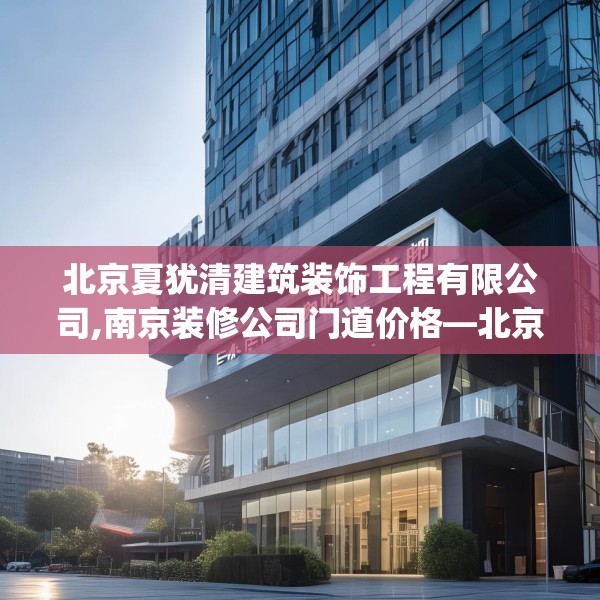 北京夏犹清建筑装饰工程有限公司,南京装修公司门道价格—北京夏犹清建筑装饰工程有限公司428.a304b305c308fgy.315xczxv