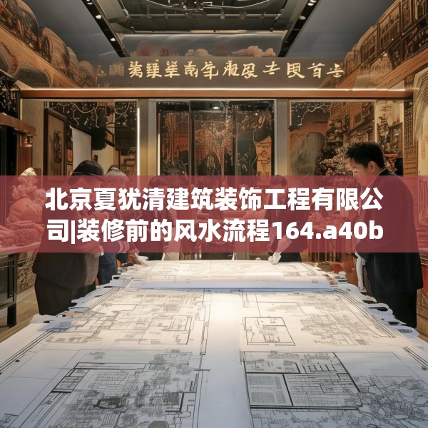 北京夏犹清建筑装饰工程有限公司|装修前的风水流程164.a40b41c44fgy.5176682