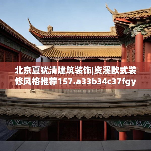 北京夏犹清建筑装饰|资溪欧式装修风格推荐157.a33b34c37fgy.44poiy