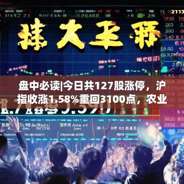 盘中必读|今日共127股涨停，沪指收涨1.58%重回3100点，农业概念集体爆发