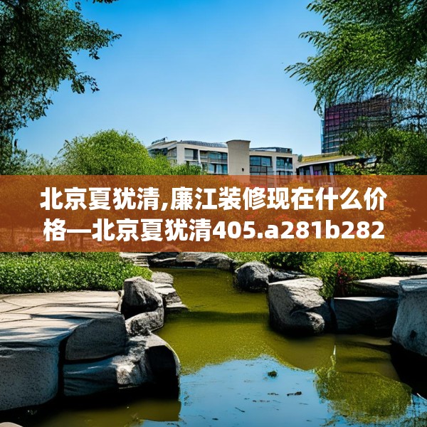 北京夏犹清,廉江装修现在什么价格—北京夏犹清405.a281b282c285fgy.292fghfd