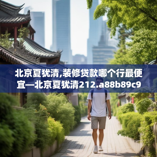 北京夏犹清,装修贷款哪个行最便宜—北京夏犹清212.a88b89c92fgy.99xczxv