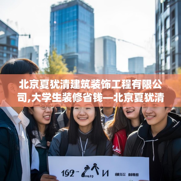 北京夏犹清建筑装饰工程有限公司,大学生装修省钱—北京夏犹清建筑装饰工程有限公司192.a68b69c72fgy.79lkjl