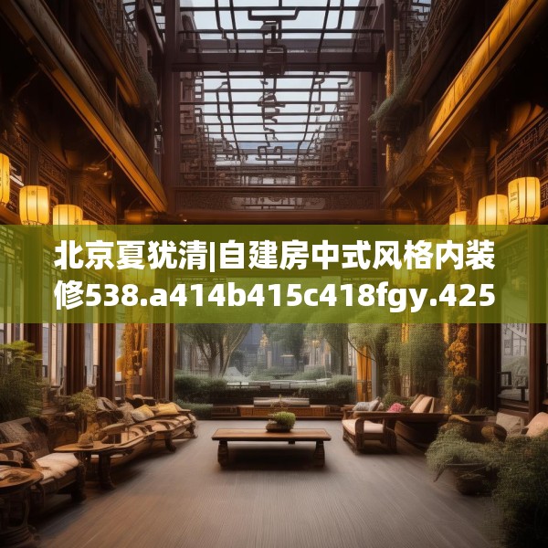 北京夏犹清|自建房中式风格内装修538.a414b415c418fgy.425dewqe
