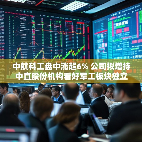 中航科工盘中涨超6% 公司拟增持中直股份机构看好军工板块独立行情