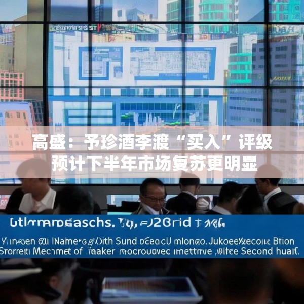 高盛：予珍酒李渡“买入”评级 预计下半年市场复苏更明显