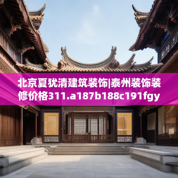北京夏犹清建筑装饰|泰州装饰装修价格311.a187b188c191fgy.198fds