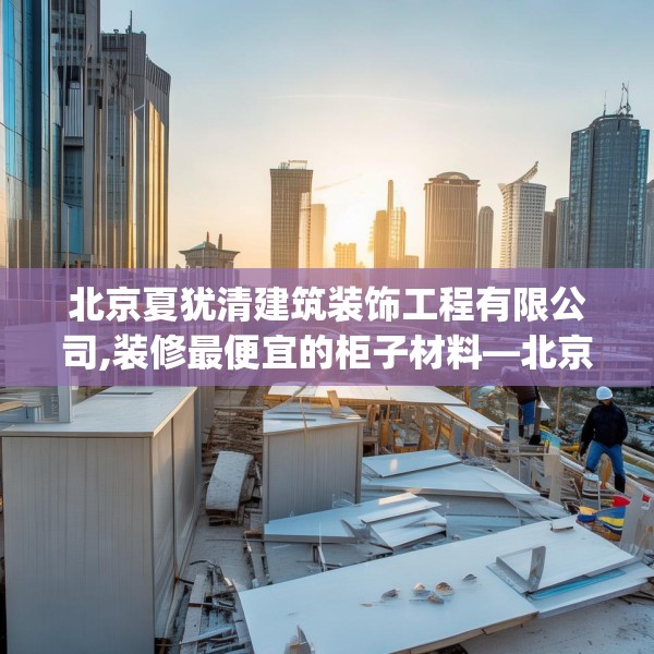 北京夏犹清建筑装饰工程有限公司,装修最便宜的柜子材料—北京夏犹清建筑装饰工程有限公司224.a100b101c104fgy.111wew