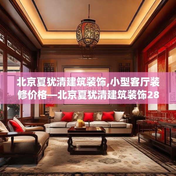 北京夏犹清建筑装饰,小型客厅装修价格—北京夏犹清建筑装饰285.a161b162c165fgy.172fhsg