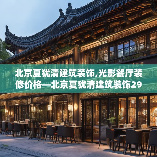 北京夏犹清建筑装饰,光影餐厅装修价格—北京夏犹清建筑装饰296.a172b173c176fgy.183wew