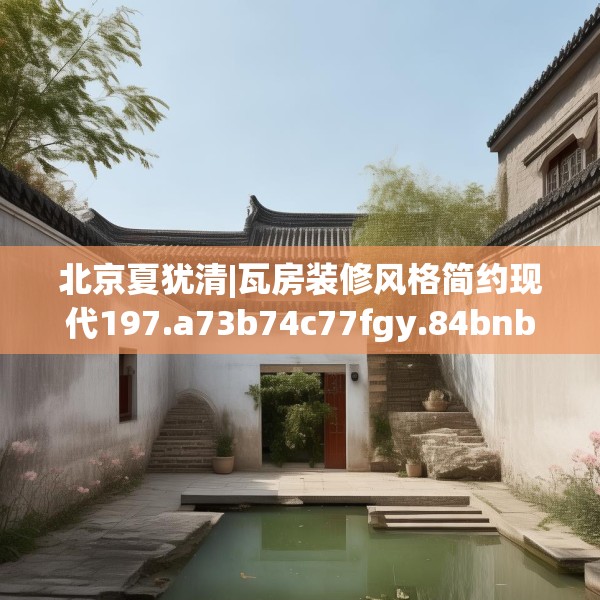 北京夏犹清|瓦房装修风格简约现代197.a73b74c77fgy.84bnbn