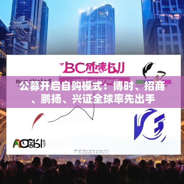 公募开启自购模式：博时、招商、鹏扬、兴证全球率先出手