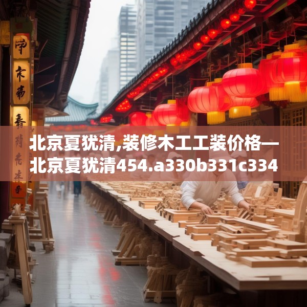 北京夏犹清,装修木工工装价格—北京夏犹清454.a330b331c334fgy.341htyj