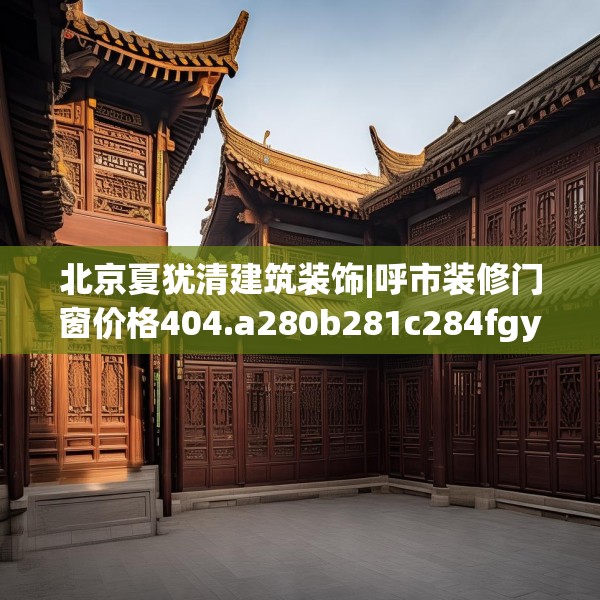 北京夏犹清建筑装饰|呼市装修门窗价格404.a280b281c284fgy.291wew