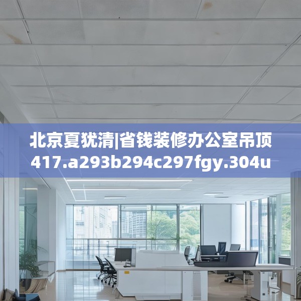 北京夏犹清|省钱装修办公室吊顶417.a293b294c297fgy.304uyk