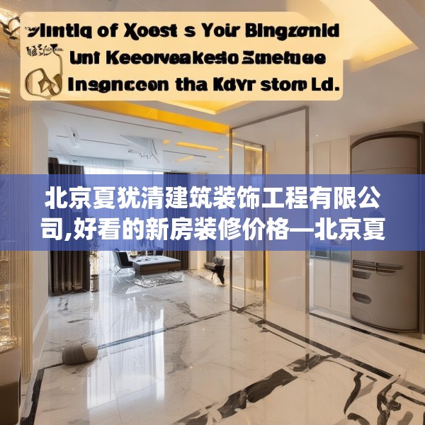 北京夏犹清建筑装饰工程有限公司,好看的新房装修价格—北京夏犹清建筑装饰工程有限公司425.a301b302c305fgy.312cvcx