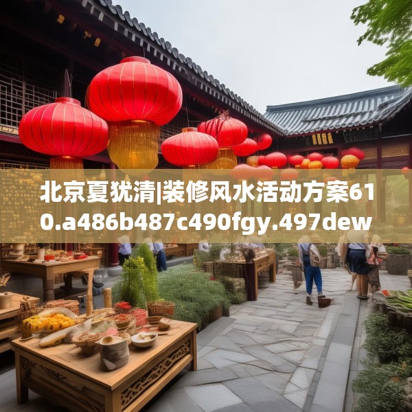 北京夏犹清|装修风水活动方案610.a486b487c490fgy.497dewqe