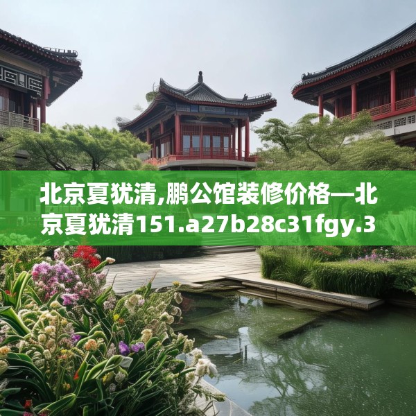 北京夏犹清,鹏公馆装修价格—北京夏犹清151.a27b28c31fgy.38fdsfds