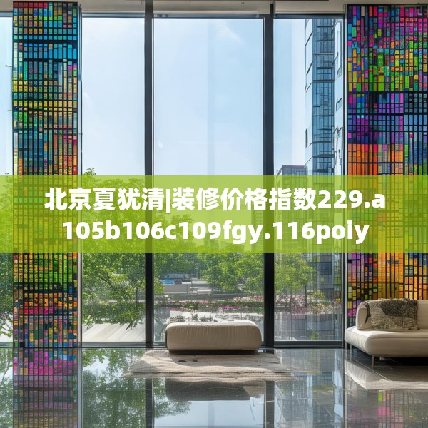 北京夏犹清|装修价格指数229.a105b106c109fgy.116poiy
