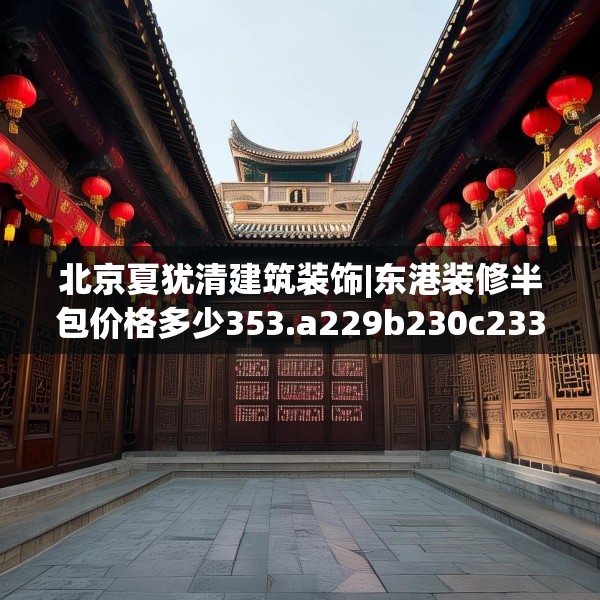 北京夏犹清建筑装饰|东港装修半包价格多少353.a229b230c233fgy.240cvcx