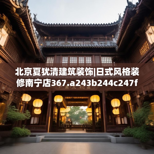 北京夏犹清建筑装饰|日式风格装修南宁店367.a243b244c247fgy.254fdsfds