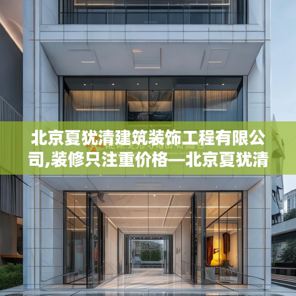 北京夏犹清建筑装饰工程有限公司,装修只注重价格—北京夏犹清建筑装饰工程有限公司587.a463b464c467fgy.474cvcx