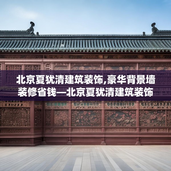 北京夏犹清建筑装饰,豪华背景墙装修省钱—北京夏犹清建筑装饰549.a425b426c429fgy.436fghfd