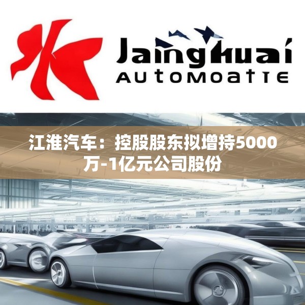江淮汽车：控股股东拟增持5000万-1亿元公司股份