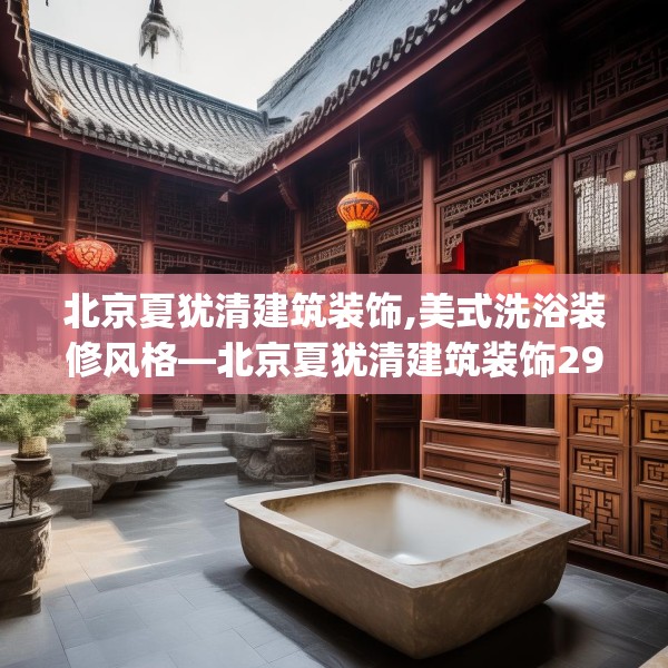 北京夏犹清建筑装饰,美式洗浴装修风格—北京夏犹清建筑装饰291.a167b168c171fgy.178uyk