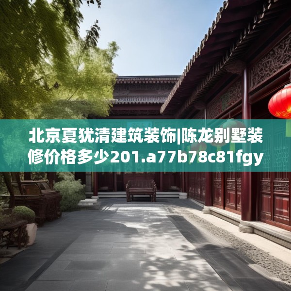 北京夏犹清建筑装饰|陈龙别墅装修价格多少201.a77b78c81fgy.88uyk