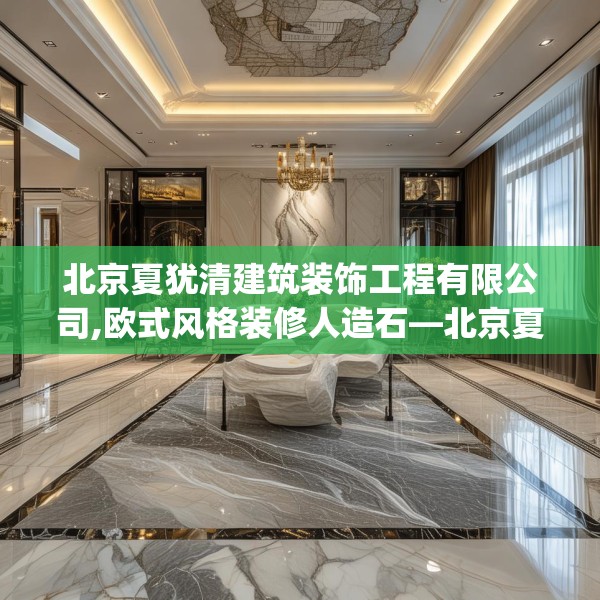 北京夏犹清建筑装饰工程有限公司,欧式风格装修人造石—北京夏犹清建筑装饰工程有限公司153.a29b30c33fgy.40fghfd