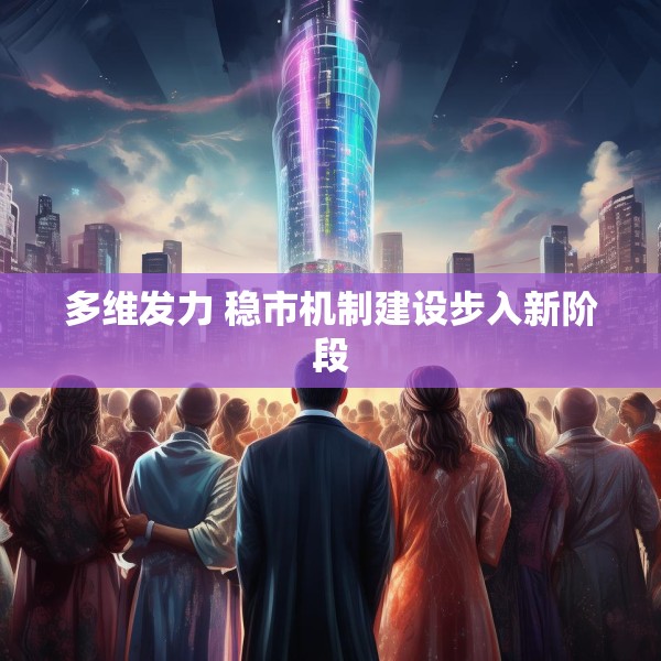 多维发力 稳市机制建设步入新阶段