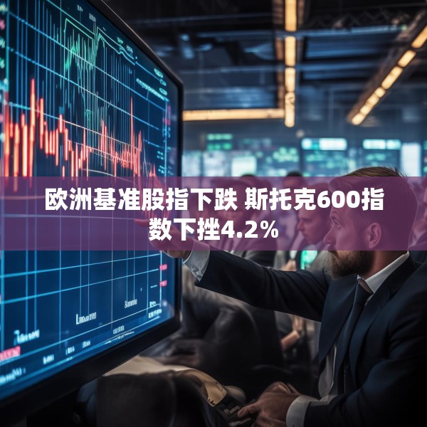 欧洲基准股指下跌 斯托克600指数下挫4.2%