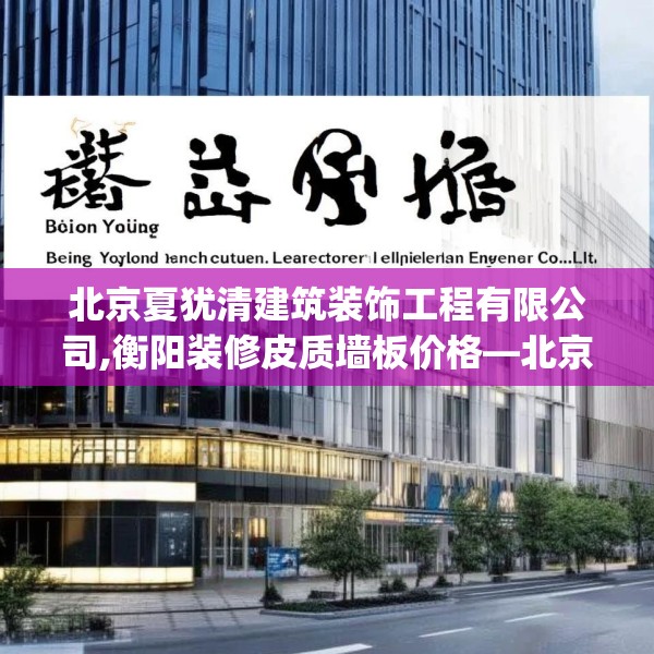 北京夏犹清建筑装饰工程有限公司,衡阳装修皮质墙板价格—北京夏犹清建筑装饰工程有限公司408.a284b285c288fgy.295lkjl