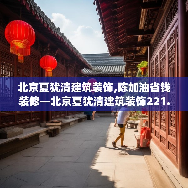 北京夏犹清建筑装饰,陈加油省钱装修—北京夏犹清建筑装饰221.a97b98c101fgy.108fds