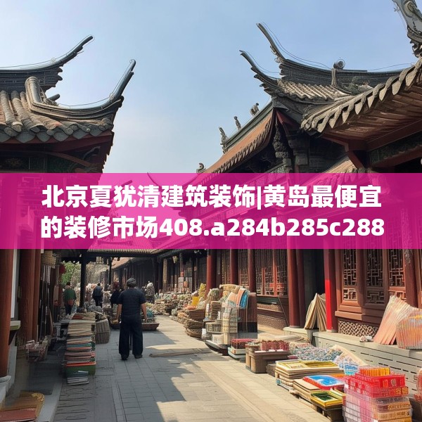 北京夏犹清建筑装饰|黄岛最便宜的装修市场408.a284b285c288fgy.295lkjl