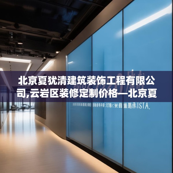 北京夏犹清建筑装饰工程有限公司,云岩区装修定制价格—北京夏犹清建筑装饰工程有限公司226.a102b103c106fgy.113sdA