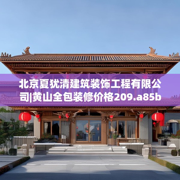 北京夏犹清建筑装饰工程有限公司|黄山全包装修价格209.a85b86c89fgy.96cvcx