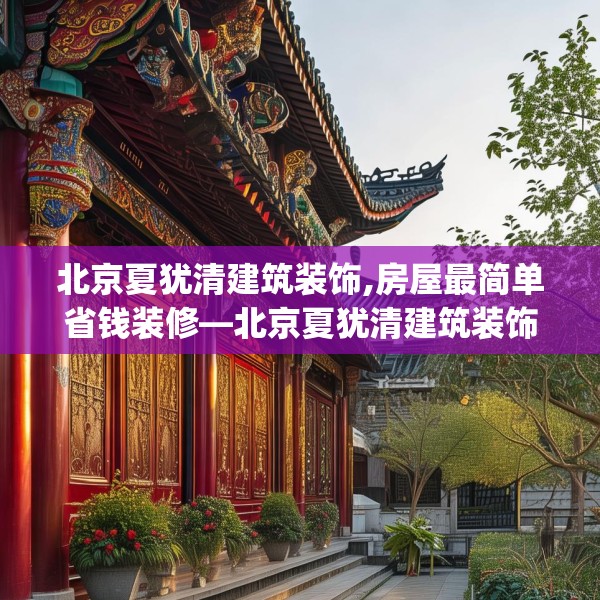 北京夏犹清建筑装饰,房屋最简单省钱装修—北京夏犹清建筑装饰358.a234b235c238fgy.245dewqe