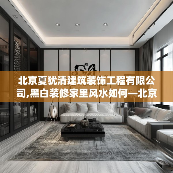 北京夏犹清建筑装饰工程有限公司,黑白装修家里风水如何—北京夏犹清建筑装饰工程有限公司535.a411b412c415fgy.422poiy